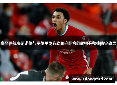 皇马需解决阿诺德与罗德里戈右路防守配合问题提升整体防守效果