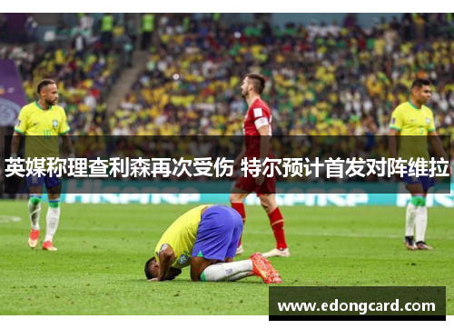 英媒称理查利森再次受伤 特尔预计首发对阵维拉
